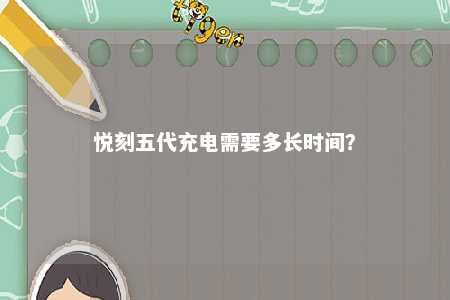 悦刻五代充电需要多长时间？ 